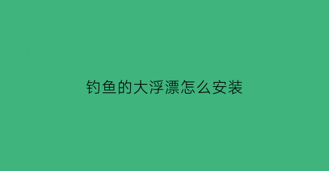 “钓鱼的大浮漂怎么安装(钓鱼的大浮漂怎么安装的)