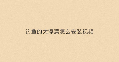 钓鱼的大浮漂怎么安装视频(钓鱼的大浮漂怎么安装视频教学)