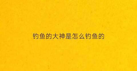 “钓鱼的大神是怎么钓鱼的(钓鱼大师是怎么形成怎么产生的)