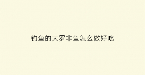 钓鱼的大罗非鱼怎么做好吃(大罗非鱼怎么钓才容易上钩)