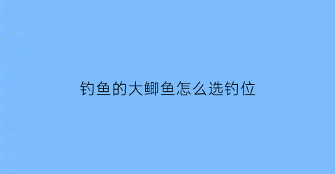 钓鱼的大鲫鱼怎么选钓位(钓大鲫鱼怎么调漂最合适)