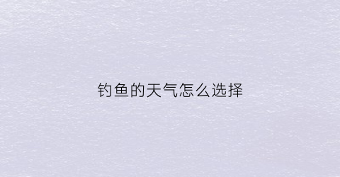 钓鱼的天气怎么选择(钓鱼如何选天气)