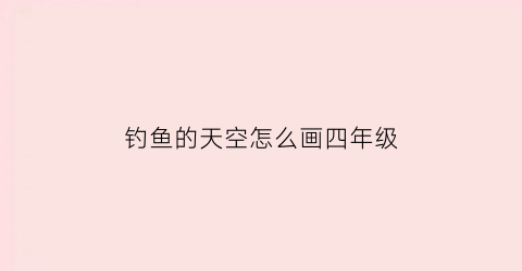 钓鱼的天空怎么画四年级(钓鱼的天空怎么画四年级下册)