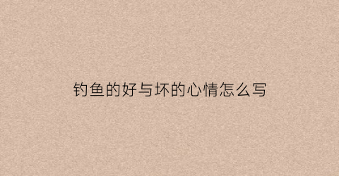 钓鱼的好与坏的心情怎么写(钓鱼好与不好的心情各写80字)