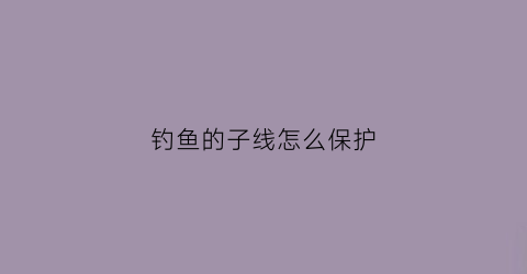 钓鱼的子线怎么保护(钓鱼线的子线怎么绑)
