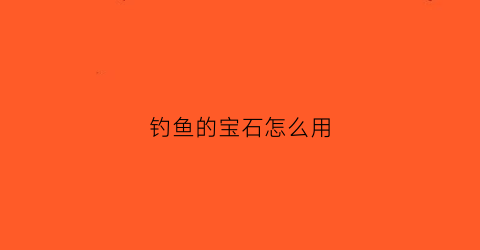钓鱼的宝石怎么用(钓鱼的宝石怎么用的)
