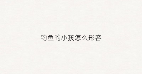 钓鱼的小孩怎么形容(钓鱼的孩子的形象)