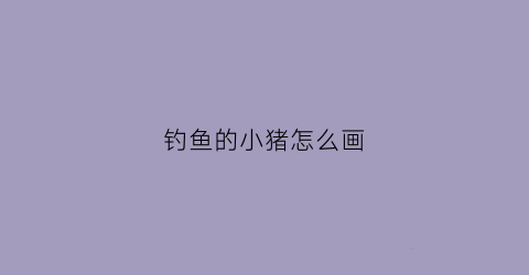 钓鱼的小猪怎么画(小猪钓鱼的图像)