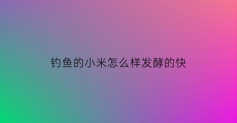 钓鱼的小米怎么样发酵的快