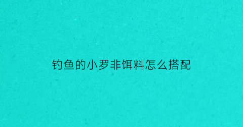 钓鱼的小罗非饵料怎么搭配(野钓小罗非用什么饵料最好钓)