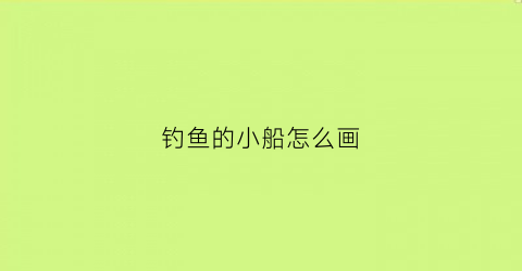 钓鱼的小船怎么画(简单钓鱼的船怎么做)