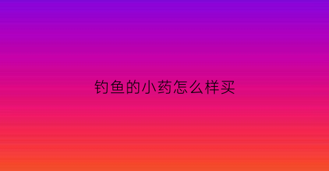钓鱼的小药怎么样买(钓鱼的小药怎么样买的)