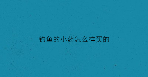 钓鱼的小药怎么样买的(钓鱼的小药怎么使用)