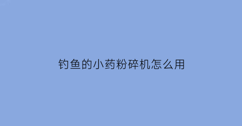 钓鱼的小药粉碎机怎么用(钓鱼小药粉和液体区别)