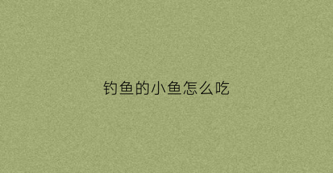 钓鱼的小鱼怎么吃(钓鱼的小鱼怎么吃食)