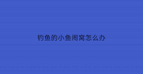 “钓鱼的小鱼闹窝怎么办(钓鱼的小鱼闹窝怎么办视频)