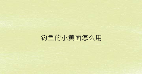 “钓鱼的小黄面怎么用(钓鱼小黄面怎么用视频)