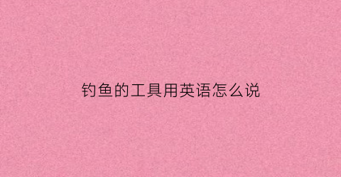 钓鱼的工具用英语怎么说(钓具的英文)