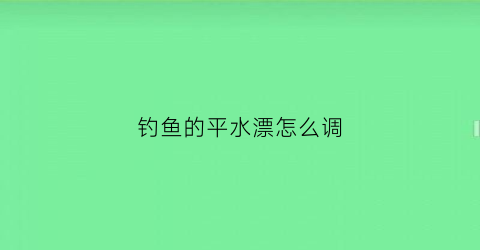 钓鱼的平水漂怎么调(钓平水调漂5步法图解)