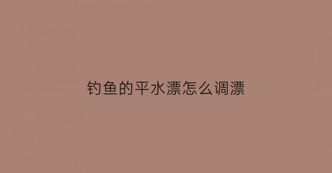 钓鱼的平水漂怎么调漂(钓平水如何调漂)