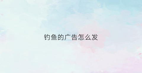 钓鱼的广告怎么发(钓鱼广告宣传语)