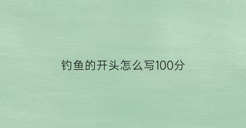 “钓鱼的开头怎么写100分(关于钓鱼的开场白)