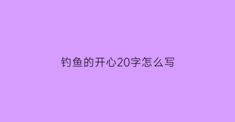 钓鱼的开心20字怎么写(钓鱼开心的作文怎么写)