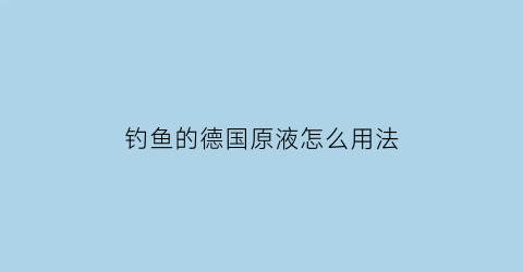 “钓鱼的德国原液怎么用法(德国鱼饵)