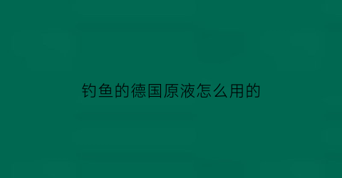 钓鱼的德国原液怎么用的(钓鱼的德国原液怎么用的啊)
