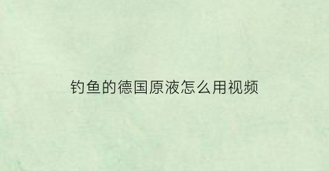 钓鱼的德国原液怎么用视频(钓鱼的德国原液怎么用视频讲解)