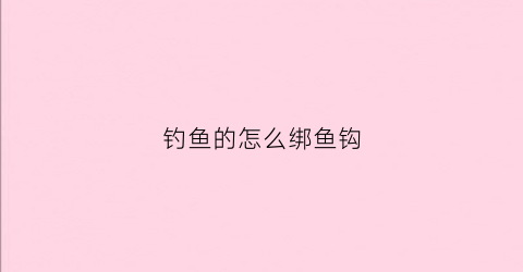 钓鱼的怎么绑鱼钩(钓鱼的怎么绑鱼钩视频教程)