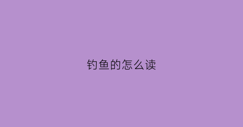 钓鱼的怎么读(钓鱼的拼音怎么拼读)