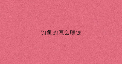 钓鱼的怎么赚钱(钓鱼怎么盈利)