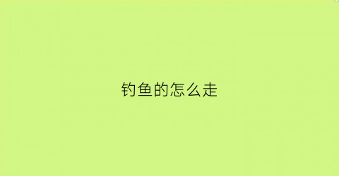 钓鱼的怎么走(钓鱼怎么钓)