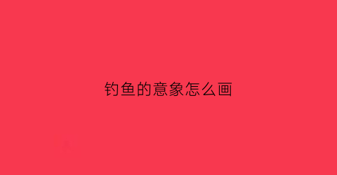 钓鱼的意象怎么画(钓鱼写意画)