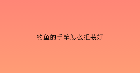 钓鱼的手竿怎么组装好(钓鱼手竿安装教程)