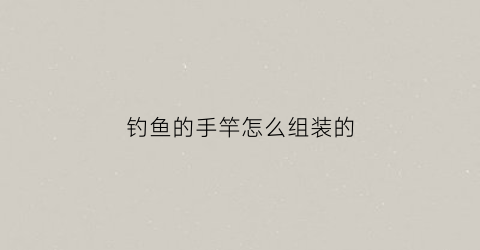 钓鱼的手竿怎么组装的(手竿怎么组装教学)