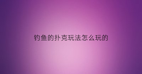 钓鱼的扑克玩法怎么玩的(钓鱼的扑克玩法怎么玩的视频)