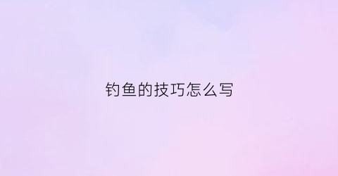 钓鱼的技巧怎么写(钓鱼的技巧怎么写的)