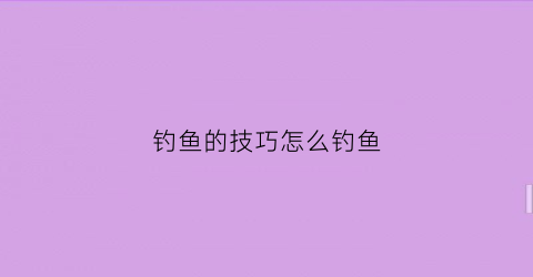 钓鱼的技巧怎么钓鱼(钓鱼的技巧方法)