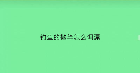 钓鱼的抛竿怎么调漂(钓鱼的抛竿怎么调漂视频教程)