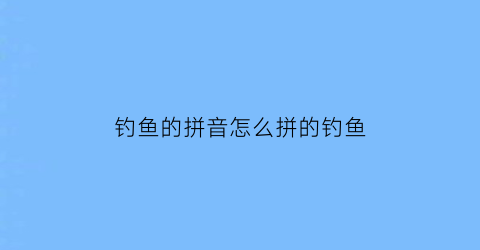 钓鱼的拼音怎么拼的钓鱼(钓鱼拼音怎么写)