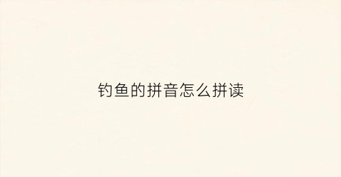 钓鱼的拼音怎么拼读(钓鱼的拼音怎么拼)