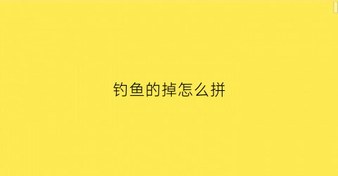钓鱼的掉怎么拼(钓拼音怎么打)