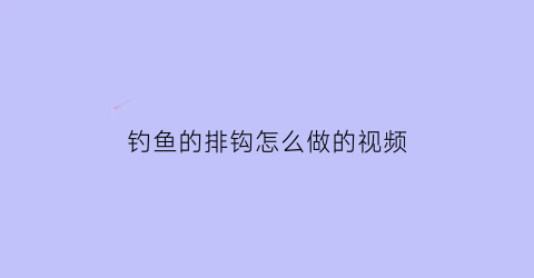 钓鱼的排钩怎么做的视频(钓鱼排钩怎么制作方法)