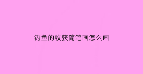 钓鱼的收获简笔画怎么画(钓鱼的收获简笔画怎么画图片)