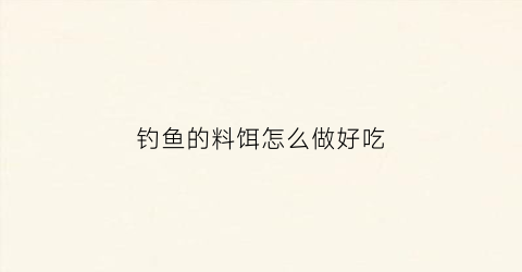 钓鱼的料饵怎么做好吃(钓鱼的饵料怎么调配)