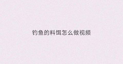 钓鱼的料饵怎么做视频(钓鱼的料饵怎么做视频讲解)