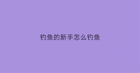 钓鱼的新手怎么钓鱼(新手钓鱼全教程)
