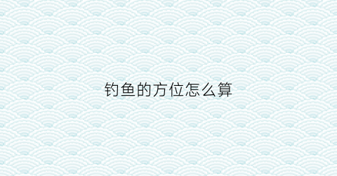 钓鱼的方位怎么算